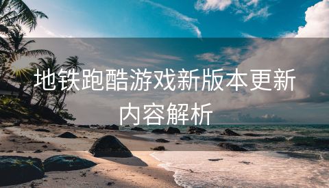 地铁跑酷游戏新版本更新内容解析