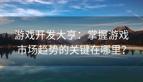 游戏开发大亨：掌握游戏市场趋势的关键在哪里？