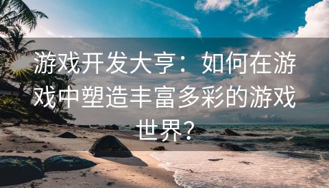 游戏开发大亨：如何在游戏中塑造丰富多彩的游戏世界？