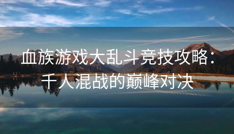 血族游戏大乱斗竞技攻略：千人混战的巅峰对决