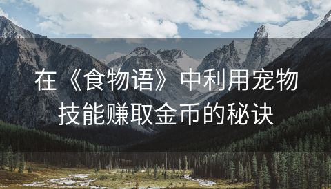 在《食物语》中利用宠物技能赚取金币的秘诀