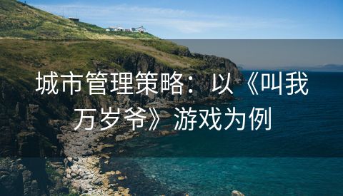 城市管理策略：以《叫我万岁爷》游戏为例