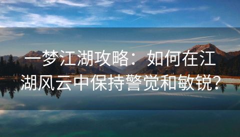 一梦江湖攻略：如何在江湖风云中保持警觉和敏锐？