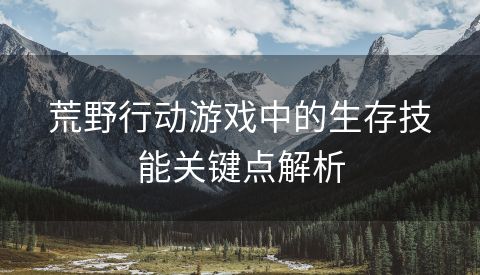 荒野行动游戏中的生存技能关键点解析