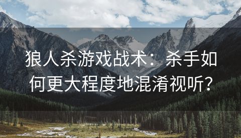 狼人杀游戏战术：杀手如何更大程度地混淆视听？