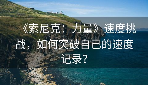 《索尼克：力量》速度挑战，如何突破自己的速度记录？