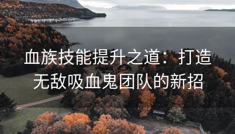 血族技能提升之道：打造无敌吸血鬼团队的新招