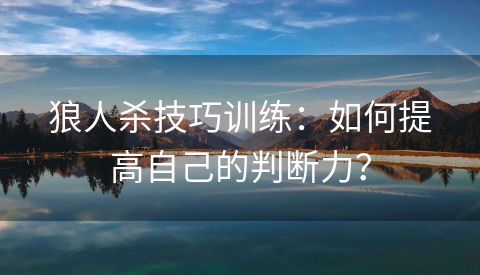 狼人杀技巧训练：如何提高自己的判断力？