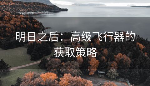 明日之后：高级飞行器的获取策略