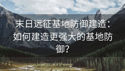 末日远征基地防御建造：如何建造更强大的基地防御？