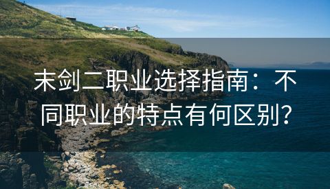 末剑二职业选择指南：不同职业的特点有何区别？