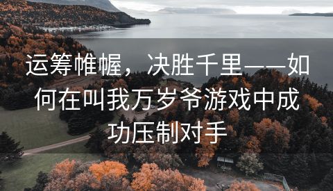 运筹帷幄，决胜千里——如何在叫我万岁爷游戏中成功压制对手