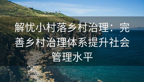 解忧小村落乡村治理：完善乡村治理体系提升社会管理水平