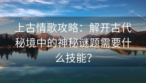 上古情歌攻略：解开古代秘境中的神秘谜题需要什么技能？