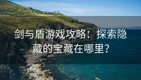 剑与盾游戏攻略：探索隐藏的宝藏在哪里？