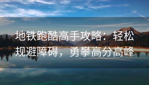 地铁跑酷高手攻略：轻松规避障碍，勇攀高分高峰