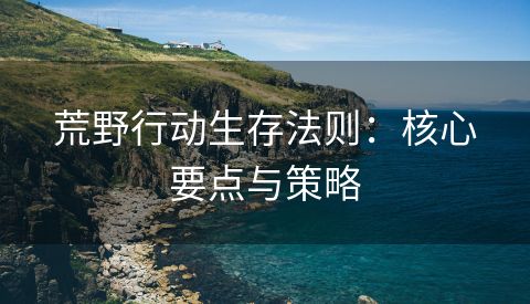 荒野行动生存法则：核心要点与策略