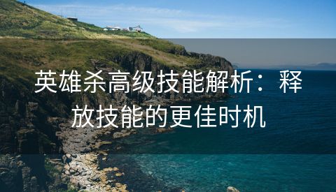 英雄杀高级技能解析：释放技能的更佳时机