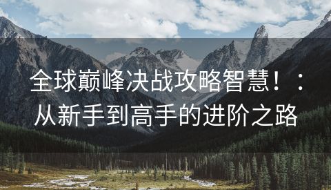 全球巅峰决战攻略智慧！：从新手到高手的进阶之路