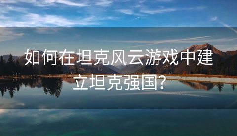 如何在坦克风云游戏中建立坦克强国？