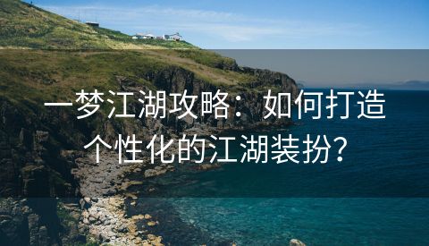 一梦江湖攻略：如何打造个性化的江湖装扮？