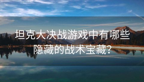 坦克大决战游戏中有哪些隐藏的战术宝藏？