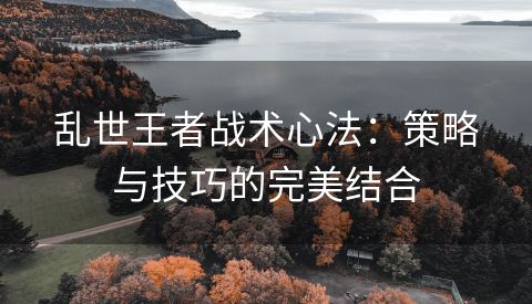 乱世王者战术心法：策略与技巧的完美结合