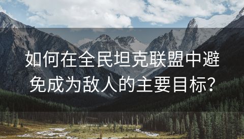 如何在全民坦克联盟中避免成为敌人的主要目标？