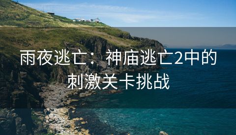 雨夜逃亡：神庙逃亡2中的刺激关卡挑战