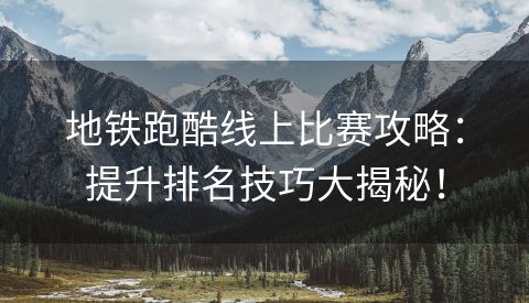 地铁跑酷线上比赛攻略：提升排名技巧大揭秘！