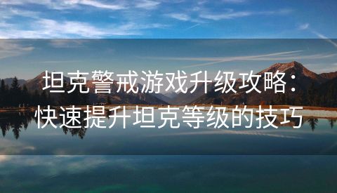 坦克警戒游戏升级攻略：快速提升坦克等级的技巧