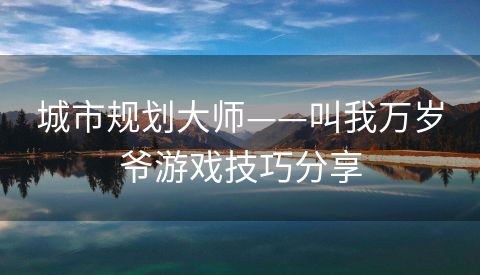 城市规划大师——叫我万岁爷游戏技巧分享