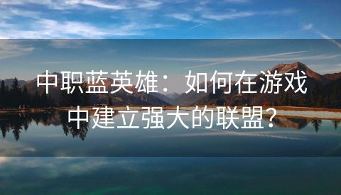 中职蓝英雄：如何在游戏中建立强大的联盟？