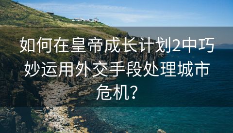 如何在皇帝成长计划2中巧妙运用外交手段处理城市危机？