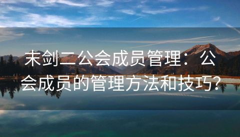 末剑二公会成员管理：公会成员的管理方法和技巧？