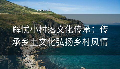 解忧小村落文化传承：传承乡土文化弘扬乡村风情