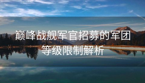 巅峰战舰军官招募的军团等级限制解析