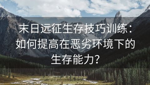 末日远征生存技巧训练：如何提高在恶劣环境下的生存能力？