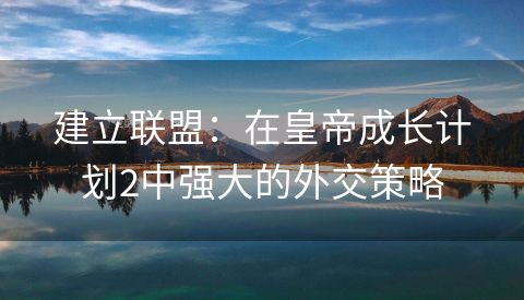 建立联盟：在皇帝成长计划2中强大的外交策略