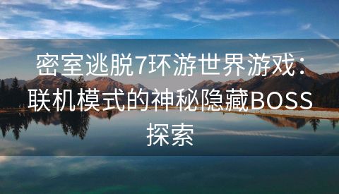 密室逃脱7环游世界游戏：联机模式的神秘隐藏BOSS探索