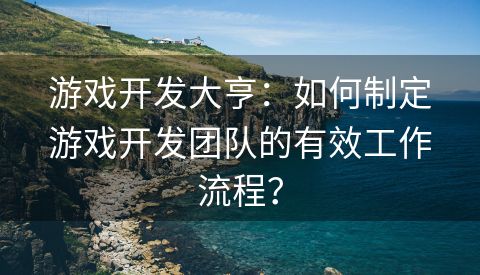 游戏开发大亨：如何制定游戏开发团队的有效工作流程？