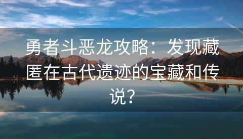 勇者斗恶龙攻略：发现藏匿在古代遗迹的宝藏和传说？