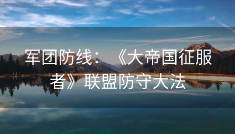 军团防线：《大帝国征服者》联盟防守大法