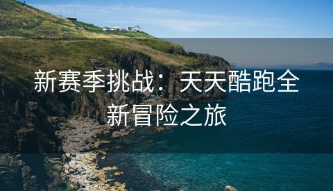 新赛季挑战：天天酷跑全新冒险之旅