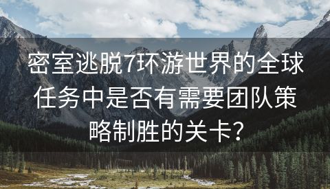 密室逃脱7环游世界的全球任务中是否有需要团队策略制胜的关卡？