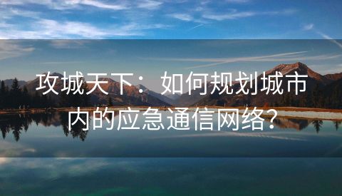 攻城天下：如何规划城市内的应急通信网络？