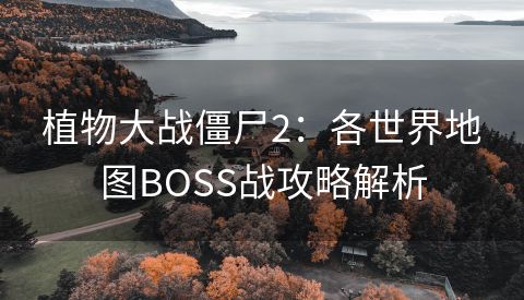 植物大战僵尸2：各世界地图BOSS战攻略解析