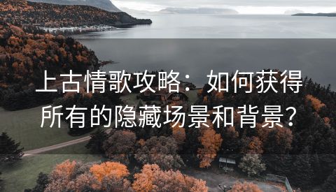 上古情歌攻略：如何获得所有的隐藏场景和背景？