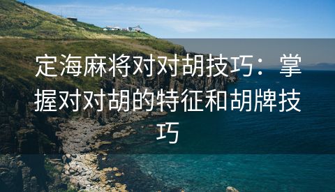 定海麻将对对胡技巧：掌握对对胡的特征和胡牌技巧