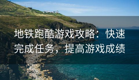 地铁跑酷游戏攻略：快速完成任务，提高游戏成绩